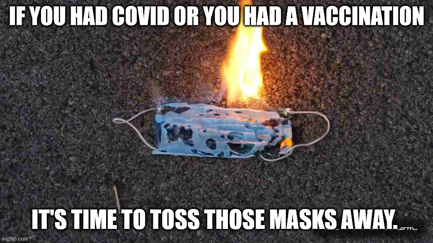 If you had COVID or you had a vaccination it's time to toss those masks away. | IF YOU HAD COVID OR YOU HAD A VACCINATION; IT'S TIME TO TOSS THOSE MASKS AWAY. | image tagged in burning mask,face mask | made w/ Imgflip meme maker