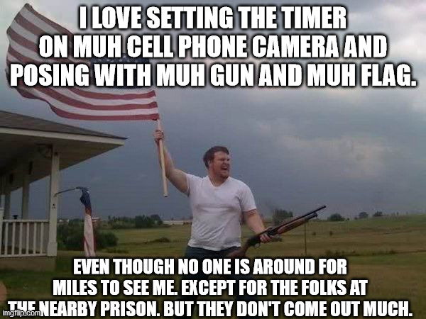 I'm a MAN! I can pull a TRIGGER with muh POINTER FINGER! | I LOVE SETTING THE TIMER ON MUH CELL PHONE CAMERA AND POSING WITH MUH GUN AND MUH FLAG. EVEN THOUGH NO ONE IS AROUND FOR MILES TO SEE ME. EXCEPT FOR THE FOLKS AT THE NEARBY PRISON. BUT THEY DON'T COME OUT MUCH. | image tagged in american flag shotgun guy,idiot magats | made w/ Imgflip meme maker