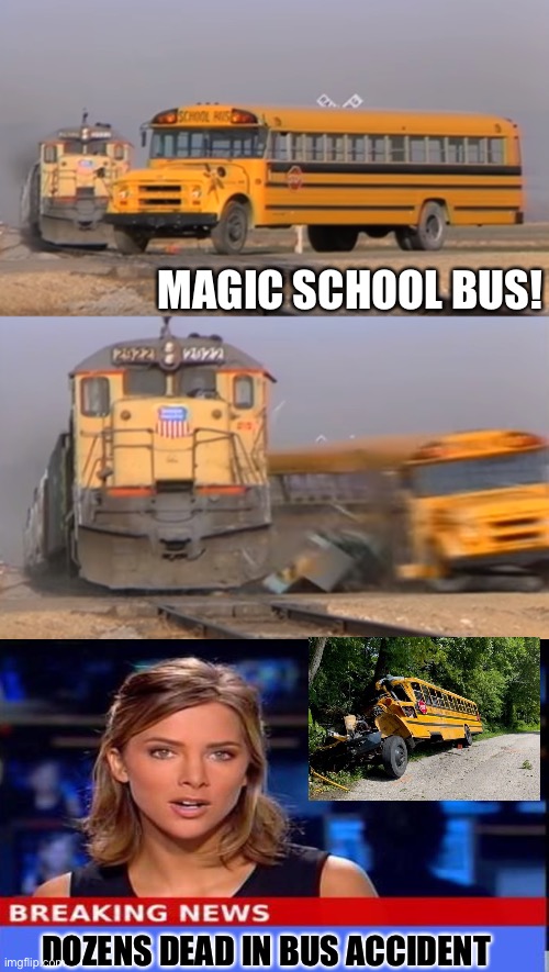 Magic school bus | MAGIC SCHOOL BUS! DOZENS DEAD IN BUS ACCIDENT | image tagged in a train hitting a school bus,magic school bus,accident | made w/ Imgflip meme maker
