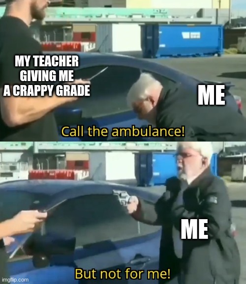 Call an ambulance but not for me | MY TEACHER GIVING ME A CRAPPY GRADE; ME; ME | image tagged in call an ambulance but not for me | made w/ Imgflip meme maker