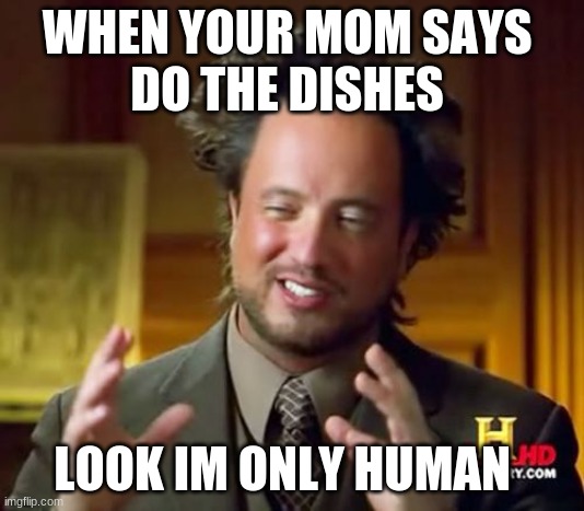 Ancient Aliens Meme | WHEN YOUR MOM SAYS 
DO THE DISHES; LOOK IM ONLY HUMAN | image tagged in memes,ancient aliens | made w/ Imgflip meme maker