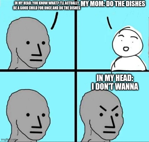 NPC Meme | MY MOM: DO THE DISHES; IN MY HEAD: YOU KNOW WHAT? I'LL ACTUALLY BE A GOOD CHILD FOR ONCE AND DO THE DISHES; IN MY HEAD: I DON'T WANNA | image tagged in npc meme | made w/ Imgflip meme maker