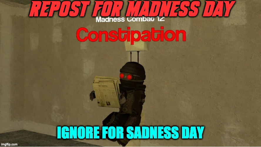 i know madness day has already past | REPOST FOR MADNESS DAY; IGNORE FOR SADNESS DAY | image tagged in hank constipation | made w/ Imgflip meme maker