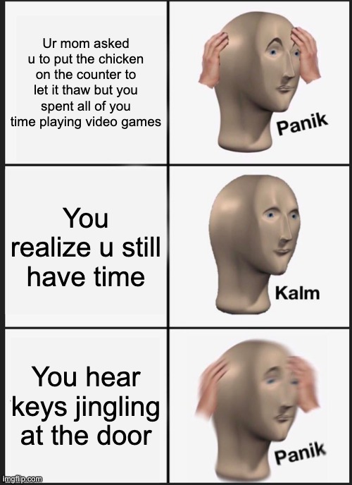 I don't got no tile | Ur mom asked u to put the chicken on the counter to let it thaw but you spent all of you time playing video games; You realize u still have time; You hear keys jingling at the door | image tagged in memes,panik kalm panik | made w/ Imgflip meme maker