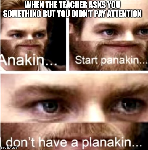 Happens every time | WHEN THE TEACHER ASKS YOU SOMETHING BUT YOU DIDN’T PAY ATTENTION | image tagged in anakin start panakin | made w/ Imgflip meme maker