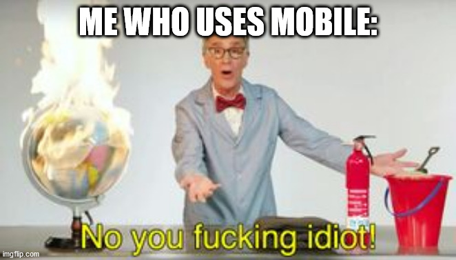 No you fucking idiot | ME WHO USES MOBILE: | image tagged in no you fucking idiot | made w/ Imgflip meme maker