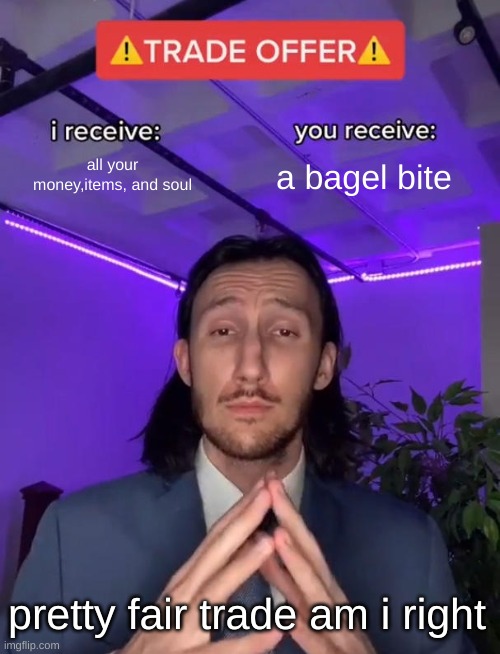 Trade Offer | all your money,items, and soul; a bagel bite; pretty fair trade am i right | image tagged in trade offer | made w/ Imgflip meme maker