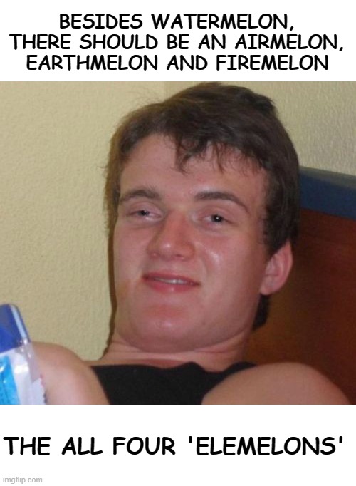 the four elemelons | BESIDES WATERMELON, THERE SHOULD BE AN AIRMELON, EARTHMELON AND FIREMELON; THE ALL FOUR 'ELEMELONS' | image tagged in memes,10 guy,fun,funny,10 guy stoned | made w/ Imgflip meme maker