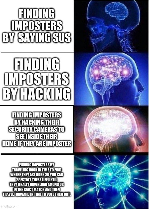 You have to be a mad man to do that... | FINDING IMPOSTERS BY  SAYING SUS; FINDING IMPOSTERS BY HACKING; FINDING IMPOSTERS BY HACKING THEIR SECURITY CAMERAS TO SEE INSIDE THEIR HOME IF THEY ARE IMPOSTER; FINDING IMPOSTERS BY TRAVELING BACK IN TIME TO FIND WHERE THEY ARE BORN SO YOU CAN SPECTATE THERE LIFE UNTIL THEY FINALLY DOWNLOAD AMONG US IN THE EXACT MATCH AND THEN TRAVEL FORWARD IN TIME TO VOTE THEM OUT. | image tagged in memes,expanding brain | made w/ Imgflip meme maker