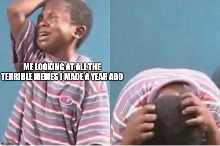 Crying kid | ME LOOKING AT ALL THE TERRIBLE MEMES I MADE A YEAR AGO | image tagged in crying kid | made w/ Imgflip meme maker
