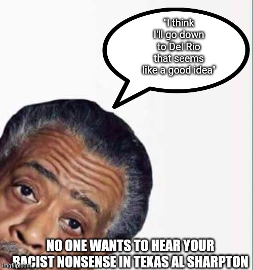 al sharpton | "I think I'll go down to Del Rio that seems like a good idea"; NO ONE WANTS TO HEAR YOUR RACIST NONSENSE IN TEXAS AL SHARPTON | image tagged in al sharpton,memes,crying democrats,fake news,cnn fake news | made w/ Imgflip meme maker