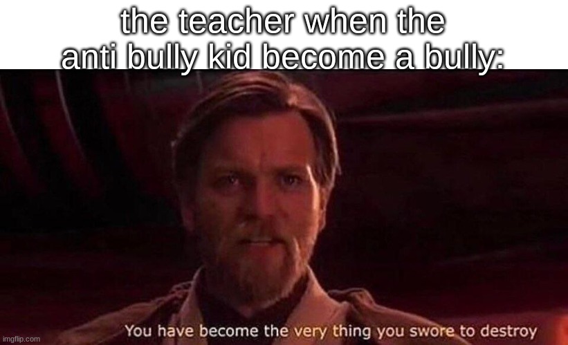 still running out of titles | the teacher when the anti bully kid become a bully: | image tagged in you've become the very thing you swore to destroy,star wars,school | made w/ Imgflip meme maker
