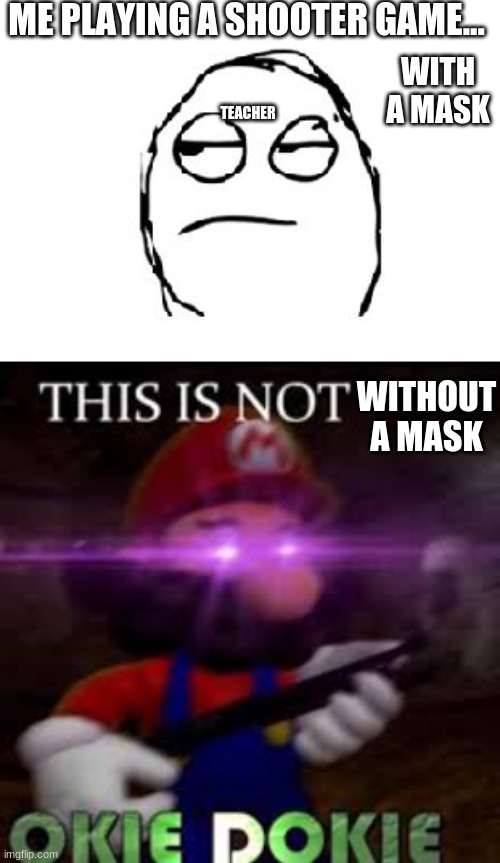 ME PLAYING A SHOOTER GAME... WITH A MASK; TEACHER; WITHOUT A MASK | image tagged in meh,this is not okie dokie | made w/ Imgflip meme maker