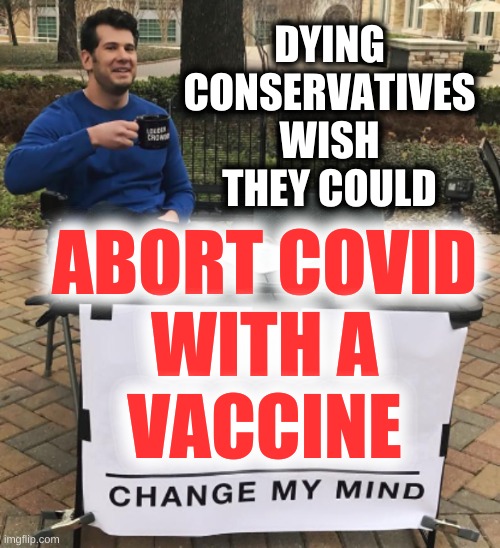 sorry antivaxxer :) | DYING
CONSERVATIVES
WISH
THEY COULD; ABORT COVID
WITH A
VACCINE | image tagged in antivax,change my mind,conservative hypocrisy,abortion is murder,covid vaccine,trump lost | made w/ Imgflip meme maker