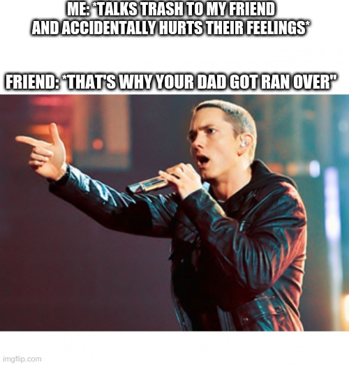 that's a bit to far | ME: *TALKS TRASH TO MY FRIEND AND ACCIDENTALLY HURTS THEIR FEELINGS*; FRIEND: *THAT'S WHY YOUR DAD GOT RAN OVER" | image tagged in eminem rap | made w/ Imgflip meme maker