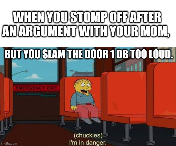 Slams Door | WHEN YOU STOMP OFF AFTER AN ARGUMENT WITH YOUR MOM, BUT YOU SLAM THE DOOR 1 DB TOO LOUD. | image tagged in i'm in danger blank place above | made w/ Imgflip meme maker