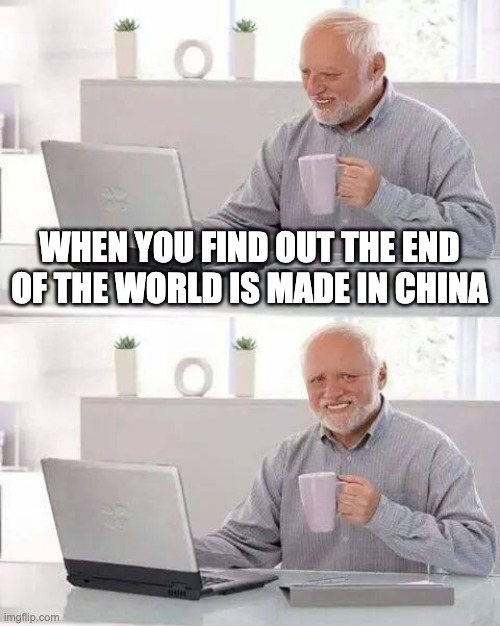 Hide the Pain Harold | WHEN YOU FIND OUT THE END OF THE WORLD IS MADE IN CHINA | image tagged in memes,hide the pain harold | made w/ Imgflip meme maker