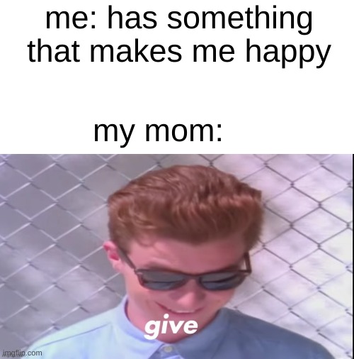 Rick Astley give | me: has something that makes me happy; my mom: | image tagged in rick astley give,memes | made w/ Imgflip meme maker