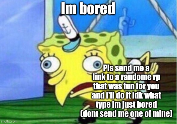 :0 | Im bored; Pls send me a link to a randome rp that was fun for you and i'll do it idk what type im just bored (dont send me one of mine) | image tagged in memes,mocking spongebob | made w/ Imgflip meme maker