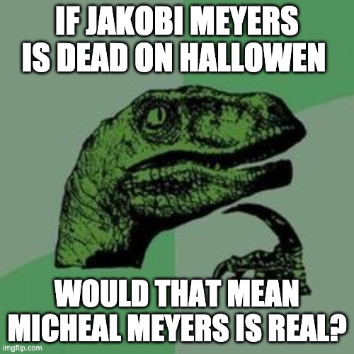 Something I thought of/Halloween movie meme (first meme) | IF JAKOBI MEYERS IS DEAD ON HALLOWEN; WOULD THAT MEAN MICHEAL MEYERS IS REAL? | image tagged in time raptor | made w/ Imgflip meme maker