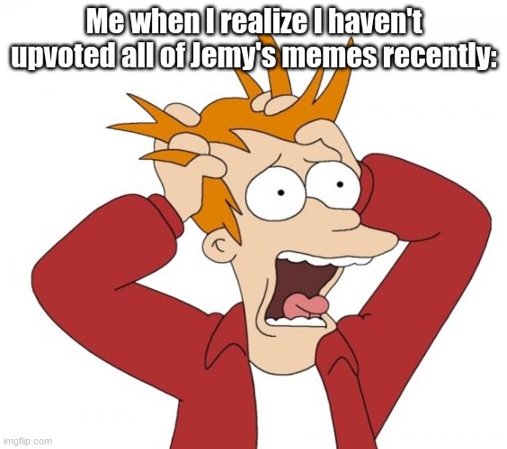 Panic | Me when I realize I haven't upvoted all of Jemy's memes recently: | image tagged in panic | made w/ Imgflip meme maker