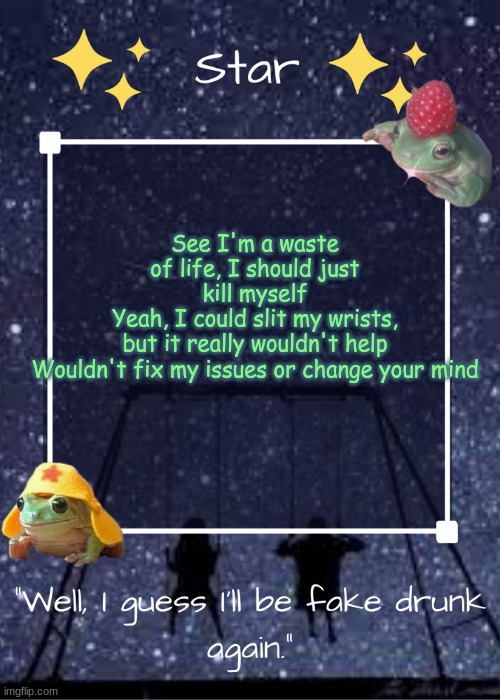 Can relate | See I'm a waste of life, I should just kill myself
Yeah, I could slit my wrists, but it really wouldn't help
Wouldn't fix my issues or change your mind | image tagged in stars gang temp | made w/ Imgflip meme maker