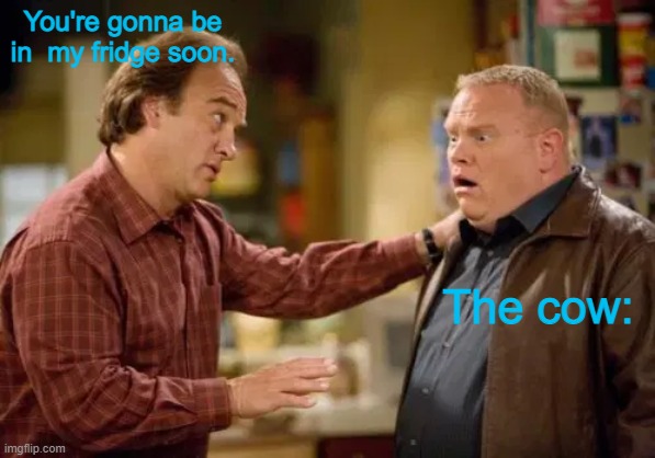 According to Jim explaining | You're gonna be in  my fridge soon. The cow: | image tagged in according to jim explaining | made w/ Imgflip meme maker