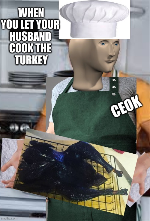 WHEN YOU LET YOUR 
HUSBAND 
COOK THE 
TURKEY; CEOK | made w/ Imgflip meme maker