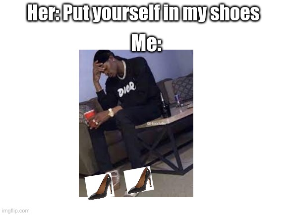 DAMM THOO those shoes be fire | Me:; Her: Put yourself in my shoes | image tagged in putyourselfinmyshoes | made w/ Imgflip meme maker