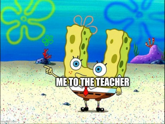 SpongeBob U | ME TO THE TEACHER | image tagged in spongebob u | made w/ Imgflip meme maker