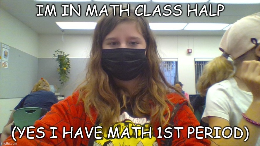 IM IN MATH CLASS HALP; (YES I HAVE MATH 1ST PERIOD) | made w/ Imgflip meme maker