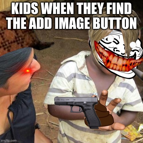 Third World Skeptical Kid | KIDS WHEN THEY FIND THE ADD IMAGE BUTTON | image tagged in memes,third world skeptical kid | made w/ Imgflip meme maker