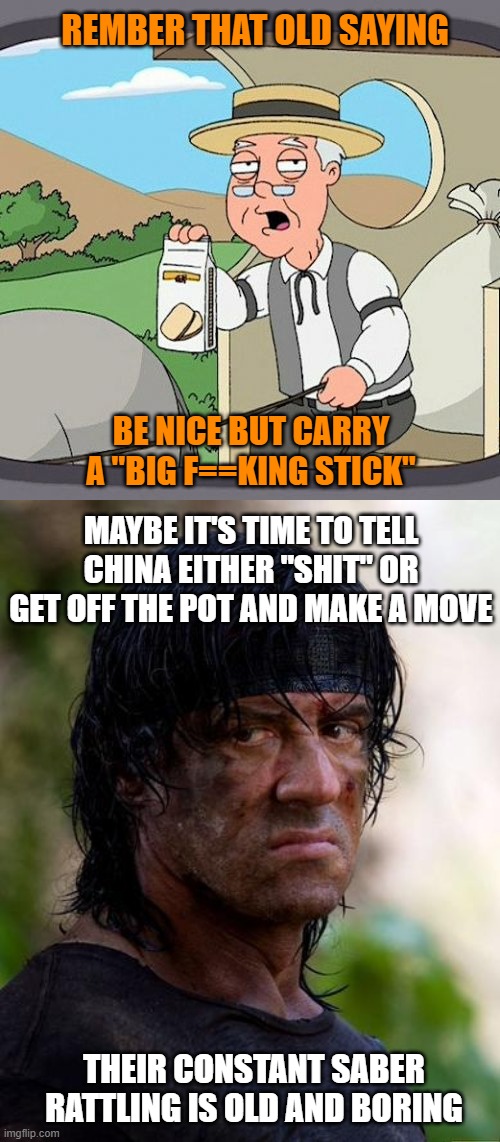 REMBER THAT OLD SAYING; BE NICE BUT CARRY A "BIG F==KING STICK"; MAYBE IT'S TIME TO TELL CHINA EITHER "SHIT" OR GET OFF THE POT AND MAKE A MOVE; THEIR CONSTANT SABER RATTLING IS OLD AND BORING | image tagged in memes,pepperidge farm remembers,rambo | made w/ Imgflip meme maker