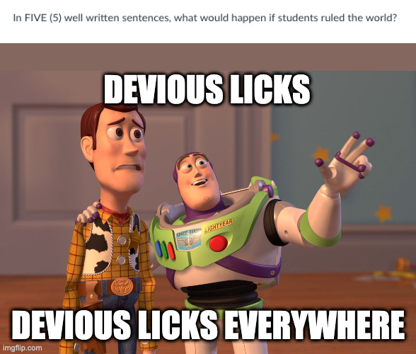 yes. | DEVIOUS LICKS; DEVIOUS LICKS EVERYWHERE | image tagged in memes,x x everywhere | made w/ Imgflip meme maker