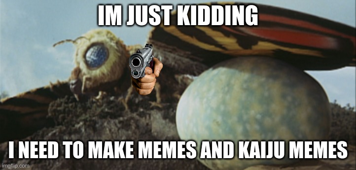 i need to make memes and kaiju memes | IM JUST KIDDING; I NEED TO MAKE MEMES AND KAIJU MEMES | image tagged in memes,real | made w/ Imgflip meme maker