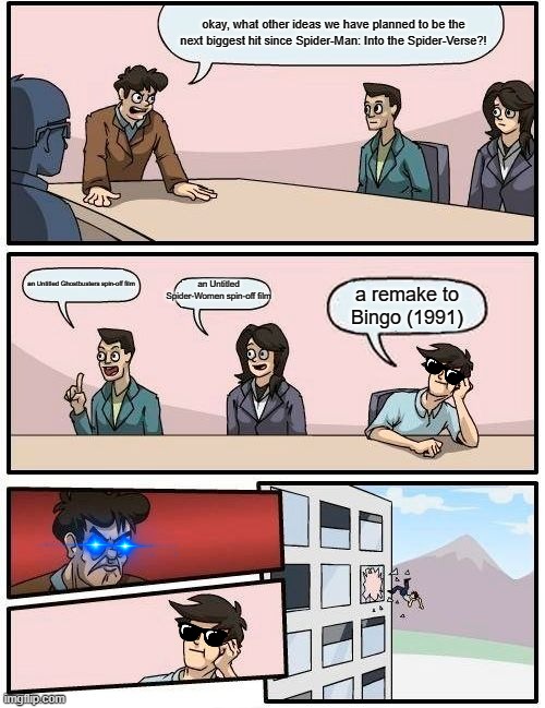 Boardroom Meeting Suggestion | okay, what other ideas we have planned to be the next biggest hit since Spider-Man: Into the Spider-Verse?! an Untitled Spider-Women spin-off film; an Untitled Ghostbusters spin-off film; a remake to Bingo (1991) | image tagged in memes,boardroom meeting suggestion,funny meme,hollywood | made w/ Imgflip meme maker