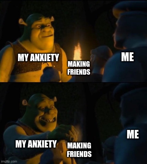 Anxiety :,) | ME; MY ANXIETY; MAKING FRIENDS; ME; MY ANXIETY; MAKING FRIENDS | image tagged in shrek extinguish | made w/ Imgflip meme maker