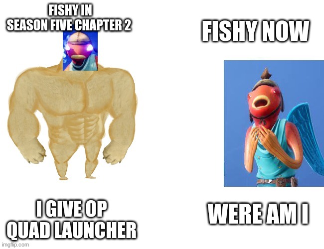 fishy in season 15 and season 18 | FISHY NOW; FISHY IN SEASON FIVE CHAPTER 2; I GIVE OP QUAD LAUNCHER; WERE AM I | image tagged in fishy strong fishy weak | made w/ Imgflip meme maker