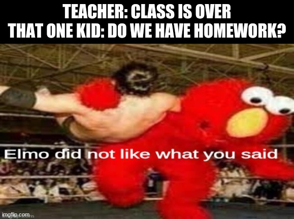 I'm now in high school | TEACHER: CLASS IS OVER
THAT ONE KID: DO WE HAVE HOMEWORK? | image tagged in elmo did not like what you said | made w/ Imgflip meme maker