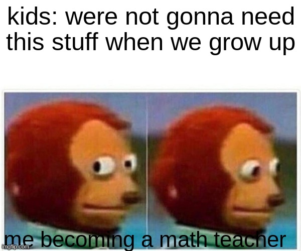 Monkey Puppet | kids: were not gonna need this stuff when we grow up; me becoming a math teacher | image tagged in memes,monkey puppet | made w/ Imgflip meme maker