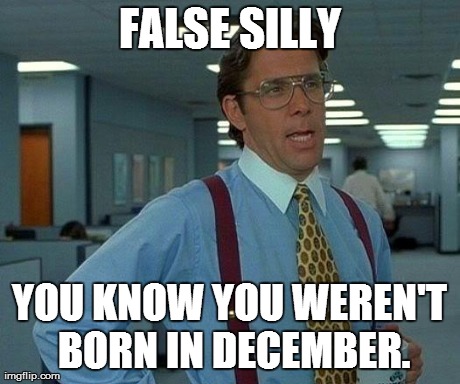 *meme comment* | FALSE SILLY YOU KNOW YOU WEREN'T BORN IN DECEMBER. | image tagged in memes,that would be great | made w/ Imgflip meme maker