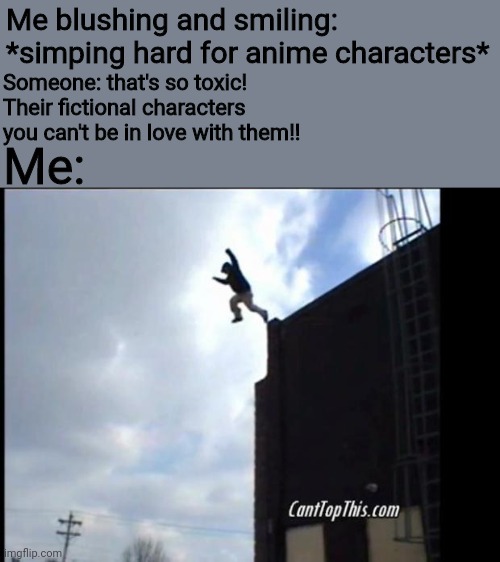 This is why I'm always mentally drained | Me blushing and smiling: *simping hard for anime characters*; Someone: that's so toxic! Their fictional characters you can't be in love with them!! Me: | image tagged in suicide jump man,suicide | made w/ Imgflip meme maker