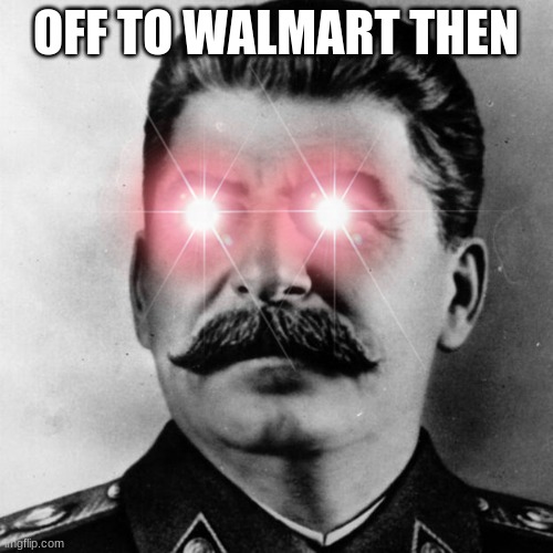 Of to the gulag | OFF TO WALMART THEN | image tagged in of to the gulag | made w/ Imgflip meme maker