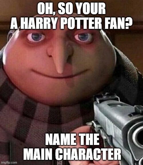 Gru meme |  OH, SO YOUR A HARRY POTTER FAN? NAME THE MAIN CHARACTER | image tagged in oh ao you re an x name every y | made w/ Imgflip meme maker