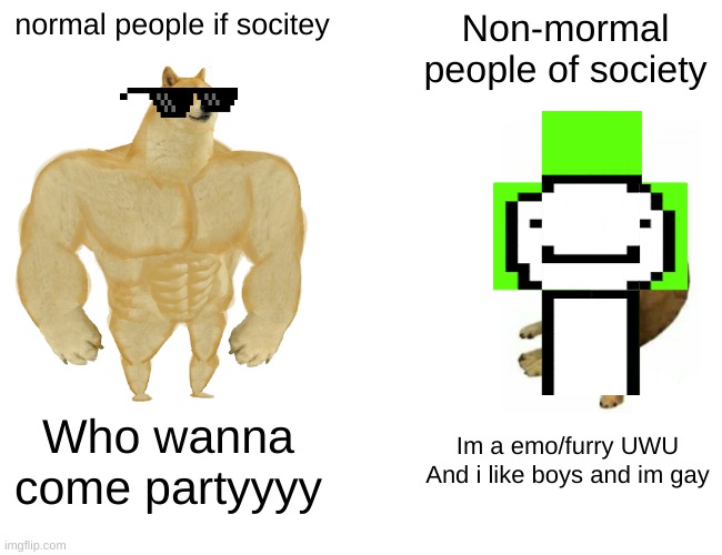 Upvote if facts | normal people if socitey; Non-mormal people of society; Who wanna come partyyyy; Im a emo/furry UWU And i like boys and im gay | image tagged in memes,buff doge vs cheems | made w/ Imgflip meme maker