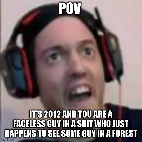 e | POV; IT'S 2012 AND YOU ARE A FACELESS GUY IN A SUIT WHO JUST HAPPENS TO SEE SOME GUY IN A FOREST | image tagged in pov | made w/ Imgflip meme maker