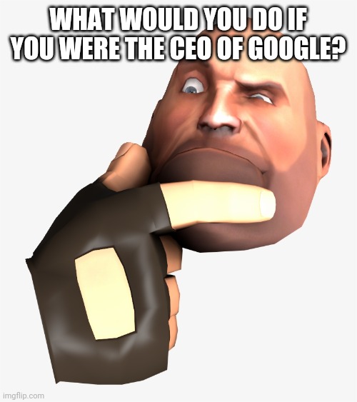 heavy tf2 thinking | WHAT WOULD YOU DO IF YOU WERE THE CEO OF GOOGLE? | image tagged in heavy tf2 thinking | made w/ Imgflip meme maker