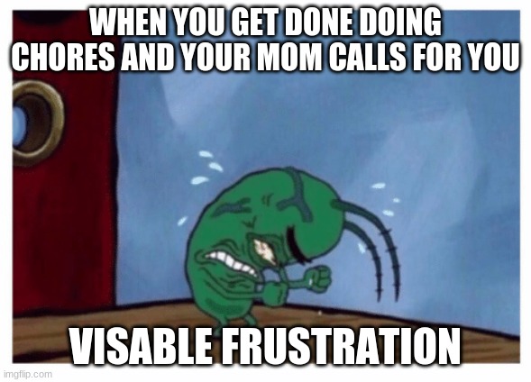 its tru tho | WHEN YOU GET DONE DOING CHORES AND YOUR MOM CALLS FOR YOU; VISABLE FRUSTRATION | image tagged in plankton angry | made w/ Imgflip meme maker