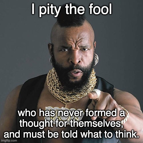 It's just sad really, how the politicstoo crowd cannot stop trying. | I pity the fool; who has never formed a thought for themselves, and must be told what to think. | image tagged in memes,mr t pity the fool,politicstoo,liberals,communist socialist | made w/ Imgflip meme maker