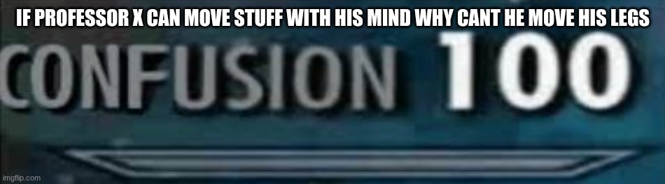 confusion 100 | IF PROFESSOR X CAN MOVE STUFF WITH HIS MIND WHY CANT HE MOVE HIS LEGS | image tagged in confusion 100 | made w/ Imgflip meme maker
